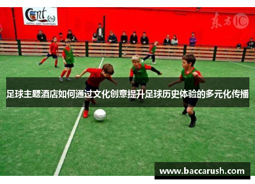 足球主题酒店如何通过文化创意提升足球历史体验的多元化传播
